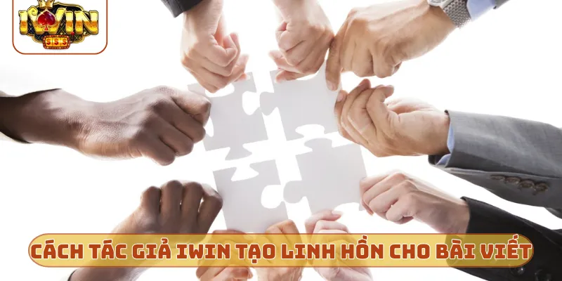 Cách tác giả iWin tạo dựng linh hồn cho bài viết